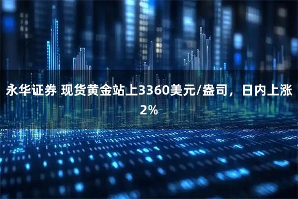 永华证券 现货黄金站上3360美元/盎司，日内上涨2%