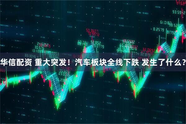 华信配资 重大突发！汽车板块全线下跌 发生了什么？