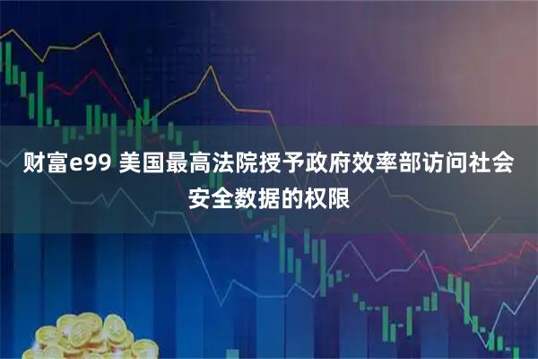财富e99 美国最高法院授予政府效率部访问社会安全数据的权限