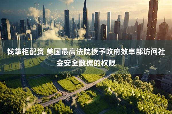 钱掌柜配资 美国最高法院授予政府效率部访问社会安全数据的权限