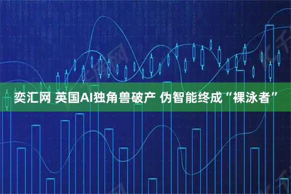 奕汇网 英国AI独角兽破产 伪智能终成“裸泳者”