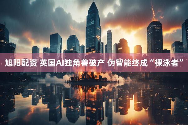 旭阳配资 英国AI独角兽破产 伪智能终成“裸泳者”