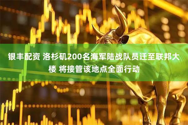 银丰配资 洛杉矶200名海军陆战队员迁至联邦大楼 将接管该地点全面行动