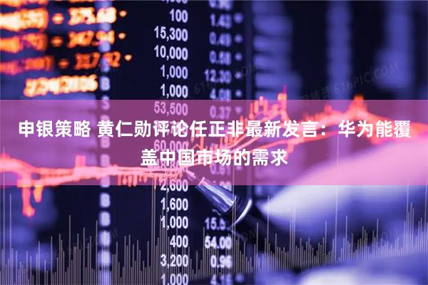 申银策略 黄仁勋评论任正非最新发言：华为能覆盖中国市场的需求