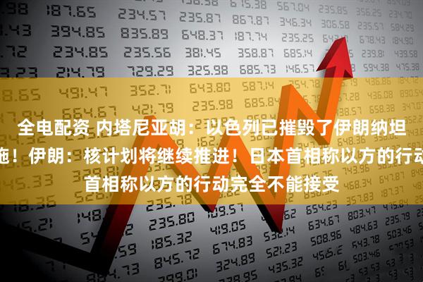 全电配资 内塔尼亚胡：以色列已摧毁了伊朗纳坦兹的铀浓缩设施！伊朗：核计划将继续推进！日本首相称以方的行动完全不能接受