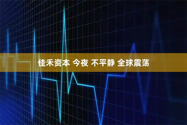 佳禾资本 今夜 不平静 全球震荡