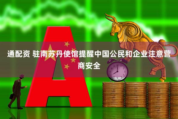 通配资 驻南苏丹使馆提醒中国公民和企业注意营商安全