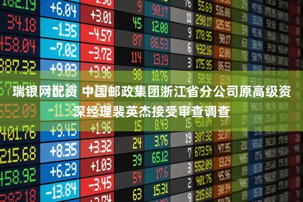 瑞银网配资 中国邮政集团浙江省分公司原高级资深经理裴英杰接受审查调查