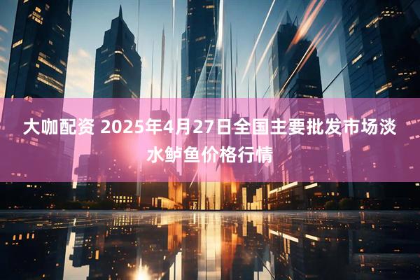 大咖配资 2025年4月27日全国主要批发市场淡水鲈鱼价格行情