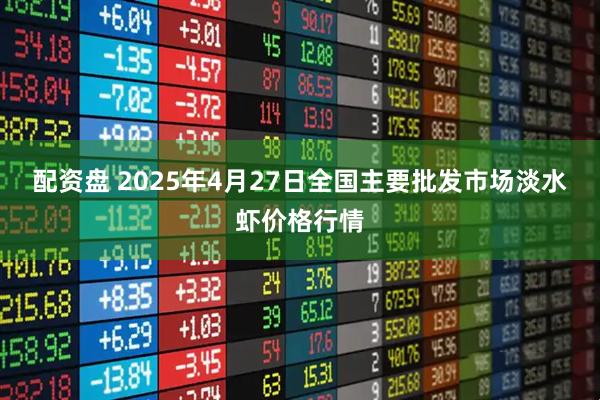 配资盘 2025年4月27日全国主要批发市场淡水虾价格行情