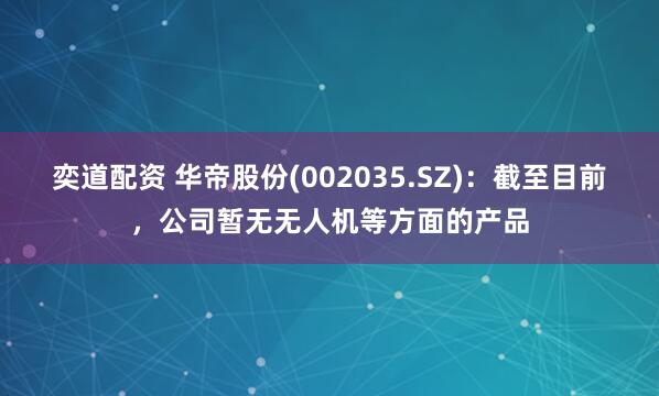 奕道配资 华帝股份(002035.SZ)：截至目前，公司暂无无人机等方面的产品