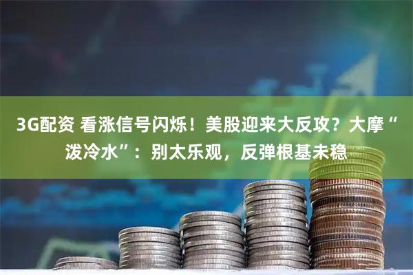 3G配资 看涨信号闪烁！美股迎来大反攻？大摩“泼冷水”：别太乐观，反弹根基未稳
