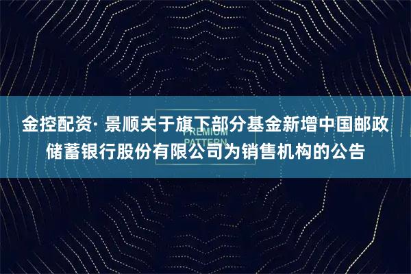 金控配资· 景顺关于旗下部分基金新增中国邮政储蓄银行股份有限公司为销售机构的公告
