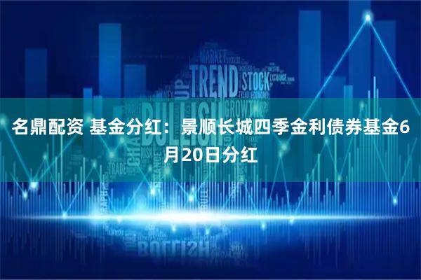 名鼎配资 基金分红：景顺长城四季金利债券基金6月20日分红