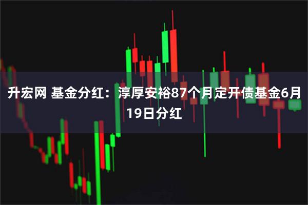 升宏网 基金分红：淳厚安裕87个月定开债基金6月19日分红