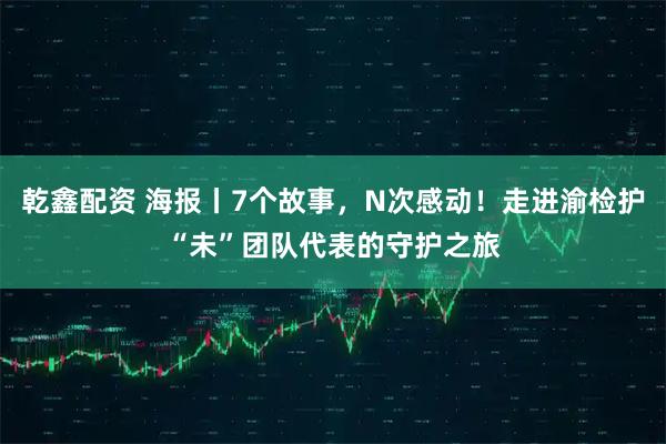 乾鑫配资 海报丨7个故事，N次感动！走进渝检护“未”团队代表的守护之旅