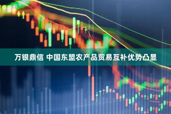 万银鼎信 中国东盟农产品贸易互补优势凸显