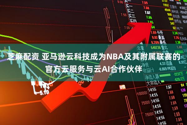 芝麻配资 亚马逊云科技成为NBA及其附属联赛的官方云服务与云AI合作伙伴