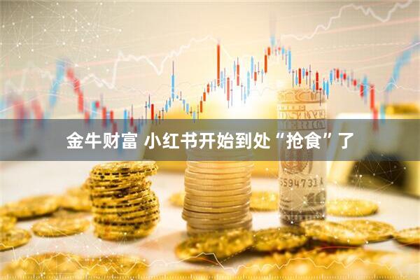 金牛财富 小红书开始到处“抢食”了