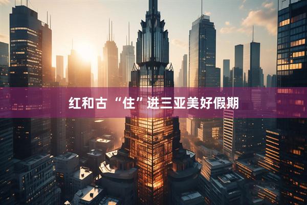 红和古 “住”进三亚美好假期