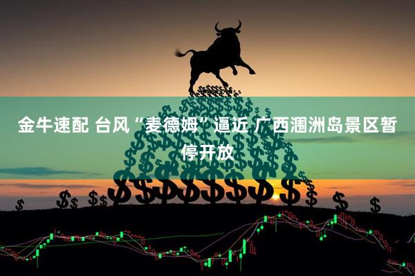 金牛速配 台风“麦德姆”逼近 广西涠洲岛景区暂停开放