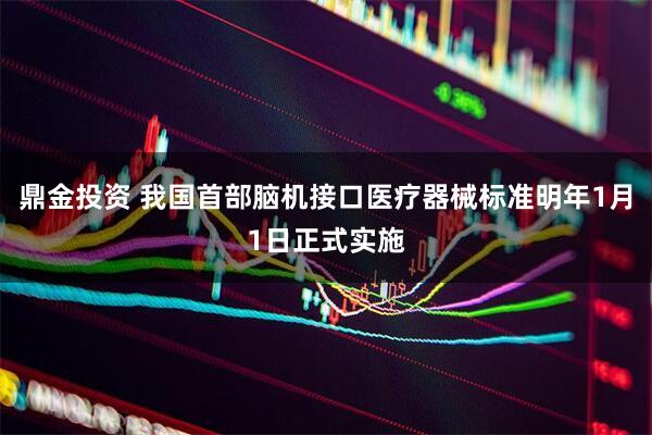 鼎金投资 我国首部脑机接口医疗器械标准明年1月1日正式实施