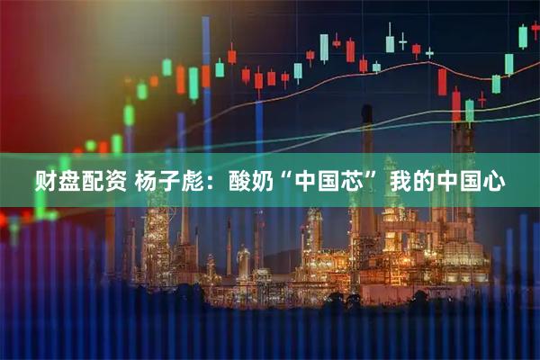 财盘配资 杨子彪：酸奶“中国芯” 我的中国心