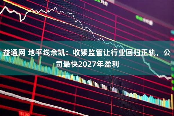 益通网 地平线余凯：收紧监管让行业回归正轨，公司最快2027年盈利