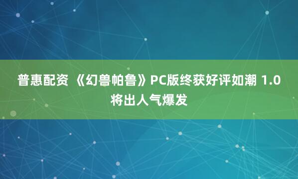 普惠配资 《幻兽帕鲁》PC版终获好评如潮 1.0将出人气爆发