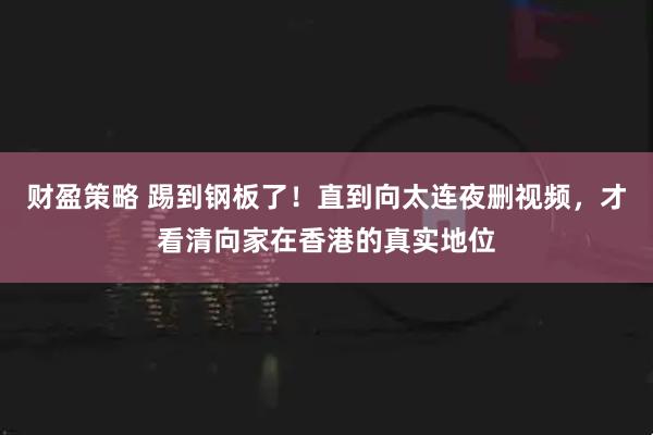 财盈策略 踢到钢板了！直到向太连夜删视频，才看清向家在香港的真实地位